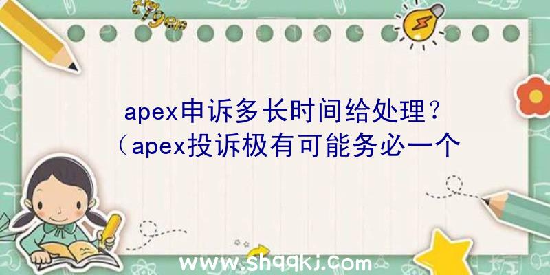 apex申诉多长时间给处理？（apex投诉极有可能务必一个月才会解决）